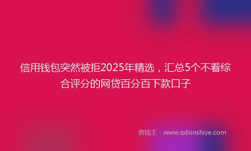 信用钱包突然被拒2025年精选，汇总5个不看综合评分的网贷百分百下款口子