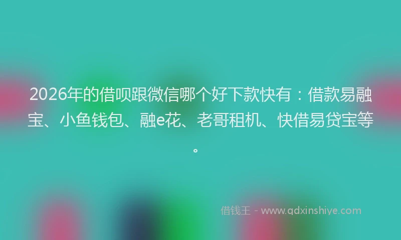 2026年的借呗跟微信哪个好下款快有：借款易融宝、小鱼钱包、融e花、老哥租机、快借易贷宝等。