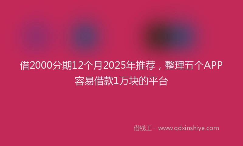 借2000分期12个月2025年推荐,整理五个APP容易借款1万块的平台