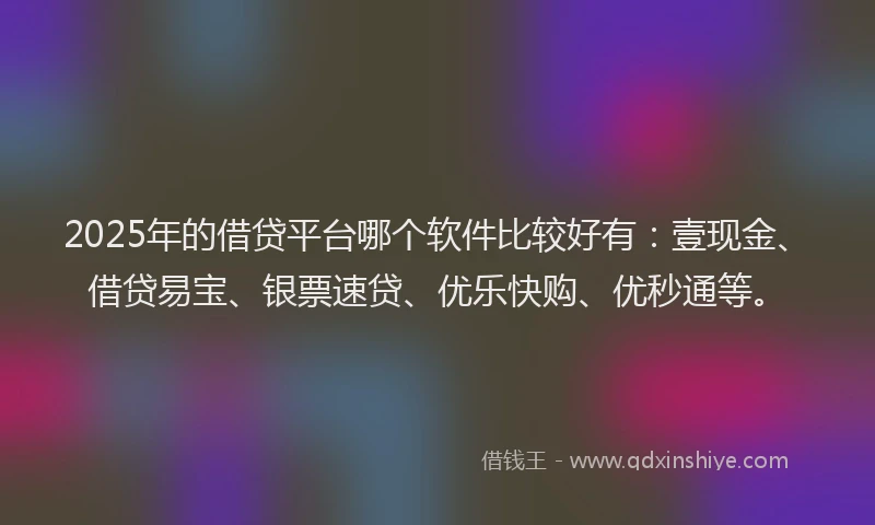 2025年的借贷平台哪个软件比较好有:壹现金、借贷易宝、银票速贷、优乐快购、优秒通等。