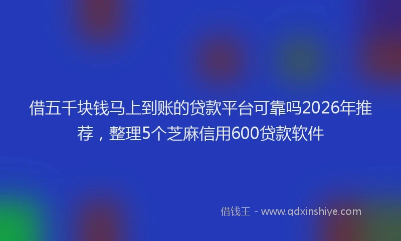 借五千块钱马上到账的贷款平台可靠吗2026年推荐，整理5个芝麻信用600贷款软件