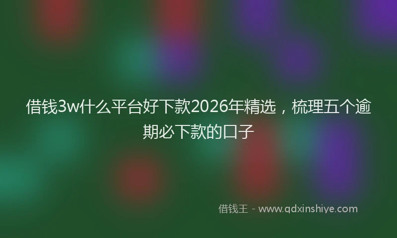 借钱3w什么平台好下款2026年精选，梳理五个逾期必下款的口子