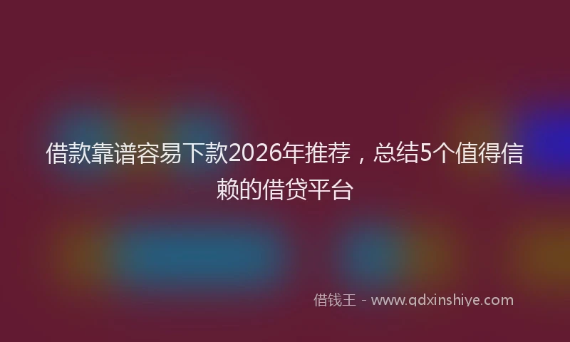 借款靠谱容易下款2026年推荐，总结5个值得信赖的借贷平台