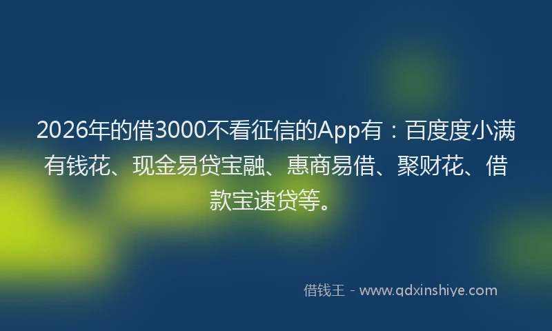 2026年的借3000不看征信的App有:百度度小满有钱花、现金易贷宝融、惠商易借、聚财花、借款宝速贷等。