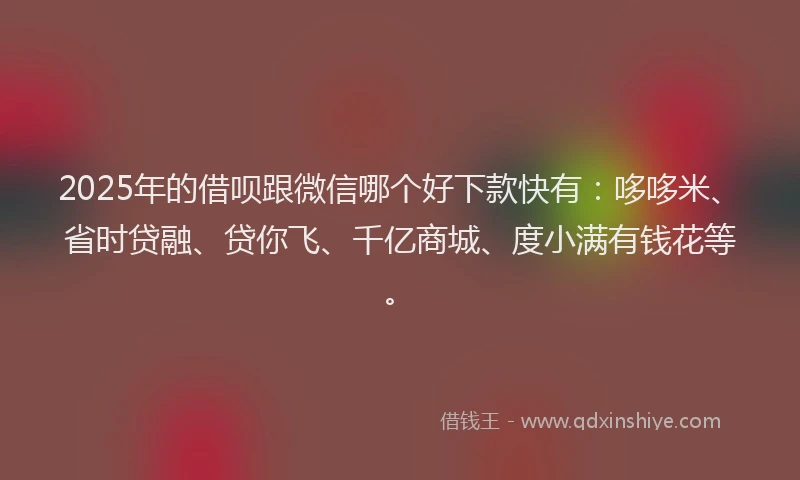2025年的借呗跟微信哪个好下款快有：哆哆米、省时贷融、贷你飞、千亿商城、度小满有钱花等。