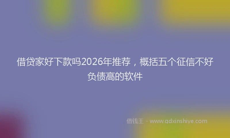 借贷家好下款吗2026年推荐，概括五个征信不好负债高的软件