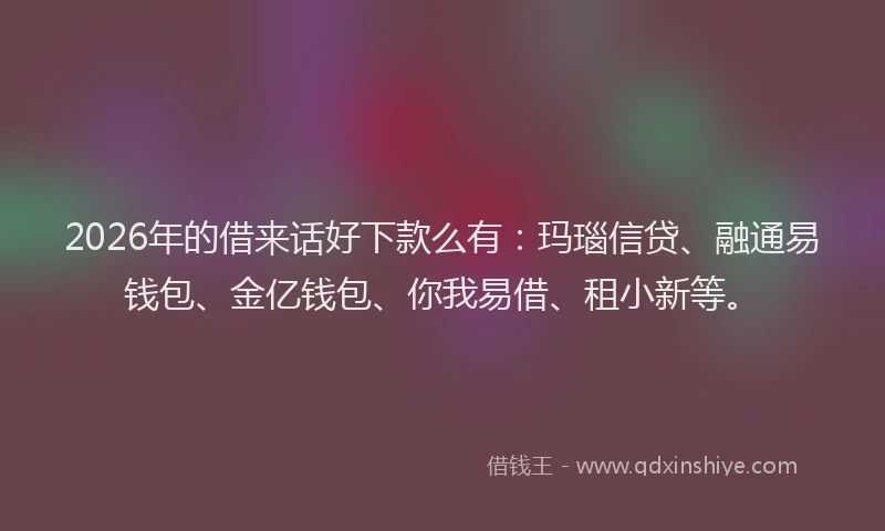 2026年的借来话好下款么有：玛瑙信贷、融通易钱包、金亿钱包、你我易借、租小新等。