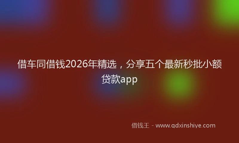 借车同借钱2026年精选，分享五个最新秒批小额贷款app