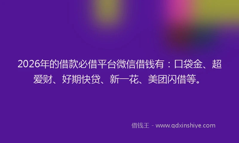 2026年的借款必借平台微信借钱有:口袋金、超爱财、好期快贷、新一花、美团闪借等。