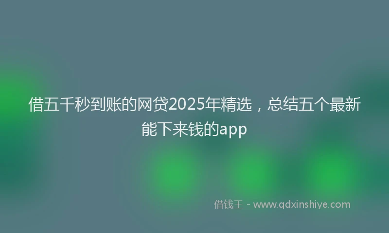 借五千秒到账的网贷2025年精选,总结五个最新能下来钱的app