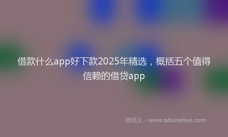 借款什么app好下款2025年精选,概括五个值得信赖的借贷app