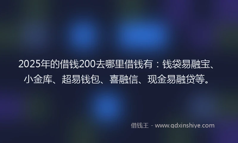 2025年的借钱200去哪里借钱有：钱袋易融宝、小金库、超易钱包、喜融信、现金易融贷等。