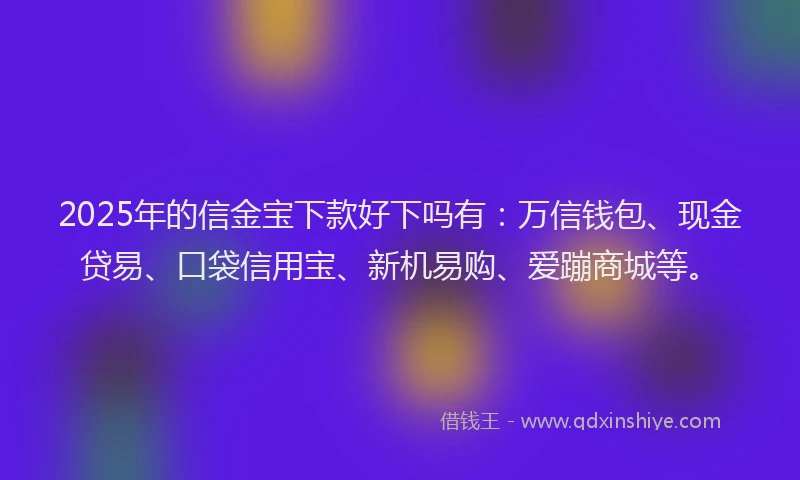 2025年的信金宝下款好下吗有：万信钱包、现金贷易、口袋信用宝、新机易购、爱蹦商城等。
