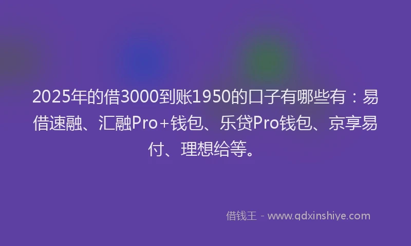 2025年的借3000到账1950的口子有哪些有:易借速融、汇融Pro+钱包、乐贷Pro钱包、京享易付、理想给等。