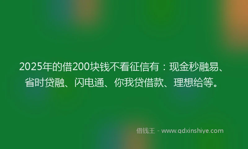 2025年的借200块钱不看征信有：现金秒融易、省时贷融、闪电通、你我贷借款、理想给等。