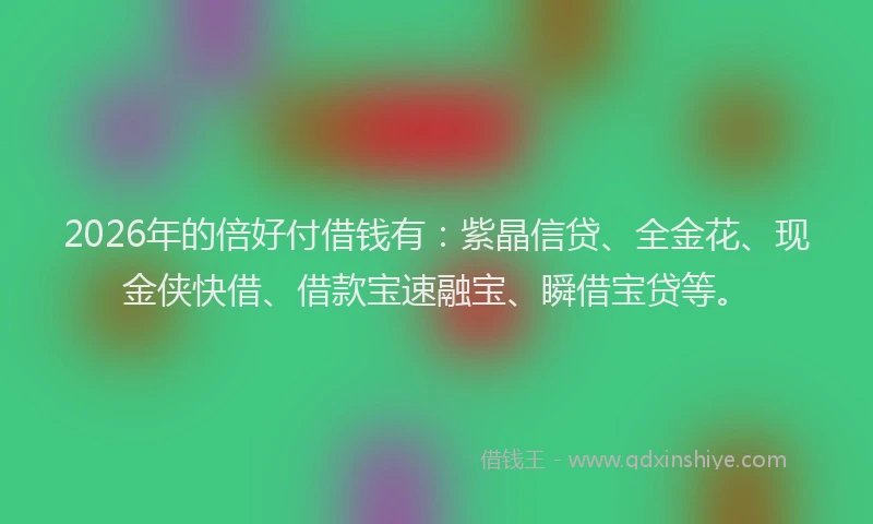 2026年的倍好付借钱有：紫晶信贷、全金花、现金侠快借、借款宝速融宝、瞬借宝贷等。