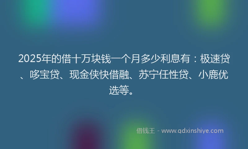 2025年的借十万块钱一个月多少利息有:极速贷、哆宝贷、现金侠快借融、苏宁任性贷、小鹿优选等。