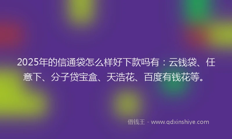 2025年的信通袋怎么样好下款吗有：云钱袋、任意下、分子贷宝盒、天浩花、百度有钱花等。