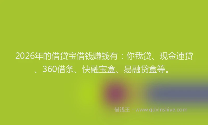 2026年的借贷宝借钱赚钱有：你我贷、现金速贷、360借条、快融宝盒、易融贷盒等。
