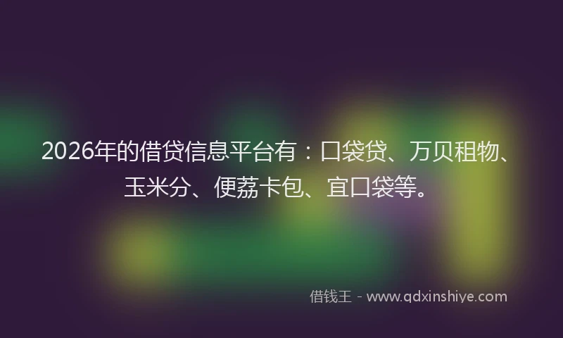 2026年的借贷信息平台有:口袋贷、万贝租物、玉米分、便荔卡包、宜口袋等。