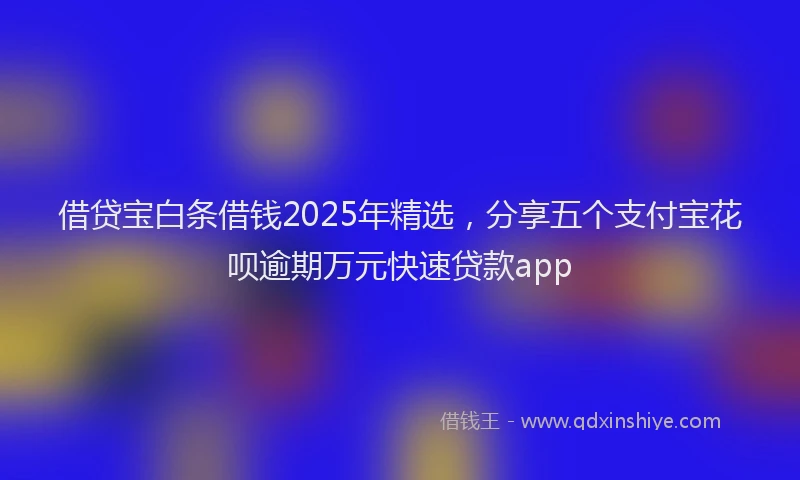 借贷宝白条借钱2025年精选，分享五个支付宝花呗逾期万元快速贷款app