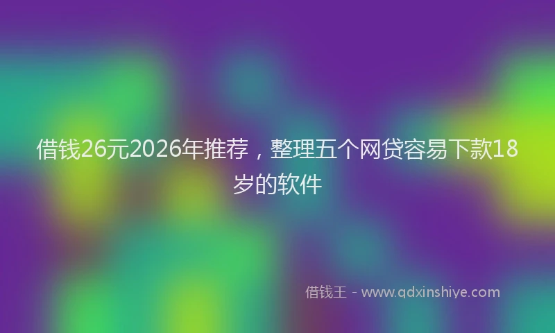 借钱26元2026年推荐，整理五个网贷容易下款18岁的软件