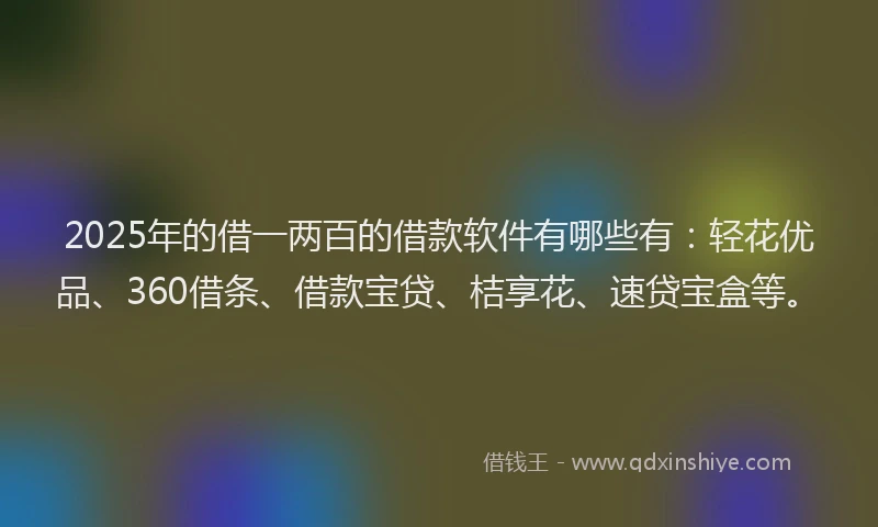 2025年的借一两百的借款软件有哪些有：轻花优品、360借条、借款宝贷、桔享花、速贷宝盒等。