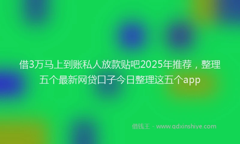 借3万马上到账私人放款贴吧2025年推荐，整理五个最新网贷口子今日整理这五个app