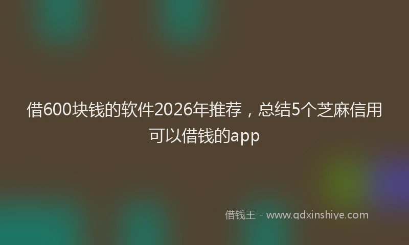 借600块钱的软件2026年推荐,总结5个芝麻信用可以借钱的app