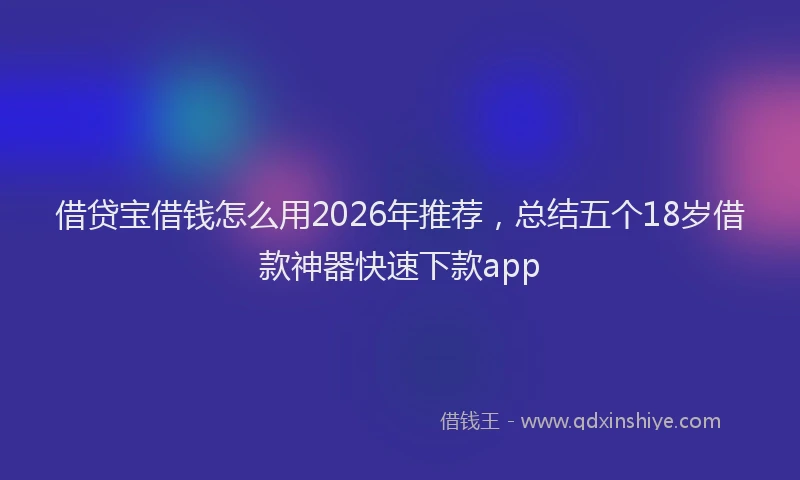 借贷宝借钱怎么用2026年推荐，总结五个18岁借款神器快速下款app