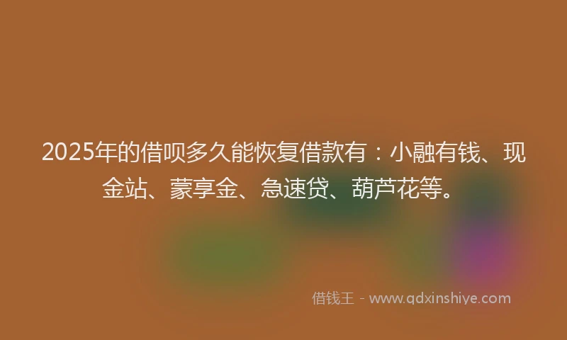 2025年的借呗多久能恢复借款有:小融有钱、现金站、蒙享金、急速贷、葫芦花等。