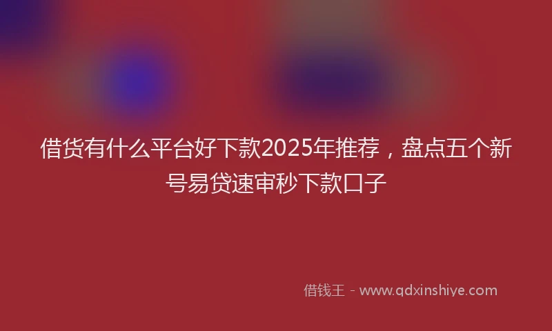 借货有什么平台好下款2025年推荐，盘点五个新号易贷速审秒下款口子