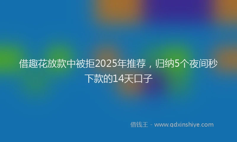 借趣花放款中被拒2025年推荐，归纳5个夜间秒下款的14天口子