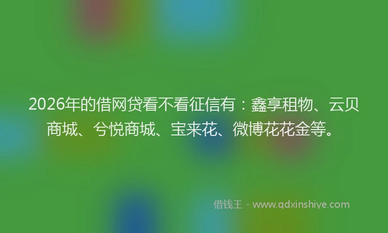 2026年的借网贷看不看征信有:鑫享租物、云贝商城、兮悦商城、宝来花、微博花花金等。