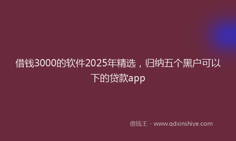借钱3000的软件2025年精选，归纳五个黑户可以下的贷款app