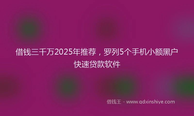 借钱三千万2025年推荐，罗列5个手机小额黑户快速贷款软件