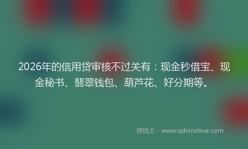 2026年的信用贷审核不过关有：现金秒借宝、现金秘书、翡翠钱包、葫芦花、好分期等。