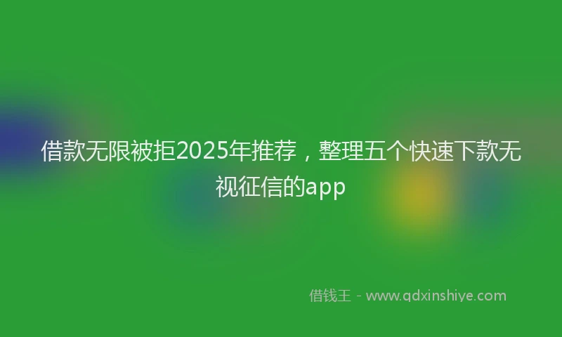 借款无限被拒2025年推荐，整理五个快速下款无视征信的app