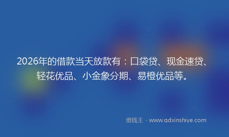 2026年的借款当天放款有：口袋贷、现金速贷、轻花优品、小金象分期、易橙优品等。