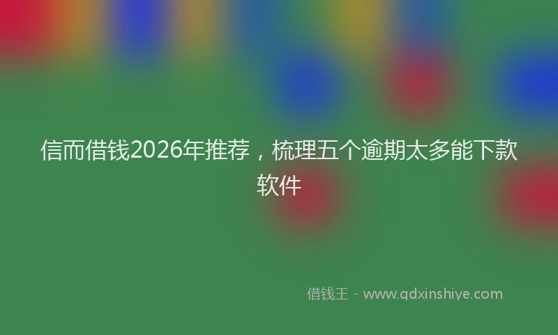 信而借钱2026年推荐，梳理五个逾期太多能下款软件