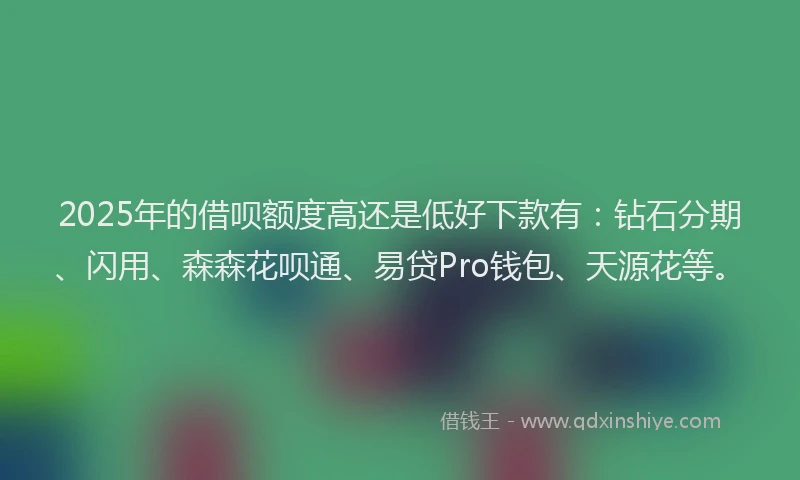 2025年的借呗额度高还是低好下款有:钻石分期、闪用、森森花呗通、易贷Pro钱包、天源花等。