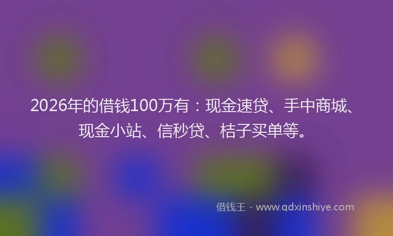 2026年的借钱100万有：现金速贷、手中商城、现金小站、信秒贷、桔子买单等。