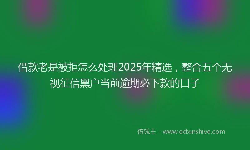 借款老是被拒怎么处理2025年精选，整合五个无视征信黑户当前逾期必下款的口子