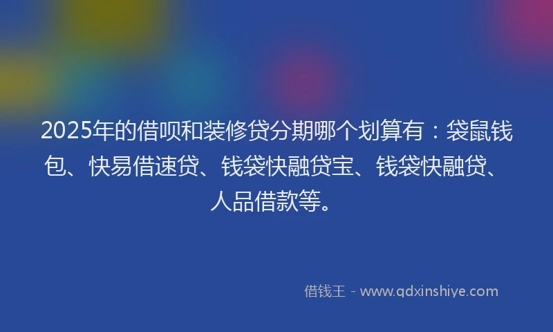 2025年的借呗和装修贷分期哪个划算有:袋鼠钱包、快易借速贷、钱袋快融贷宝、钱袋快融贷、人品借款等。