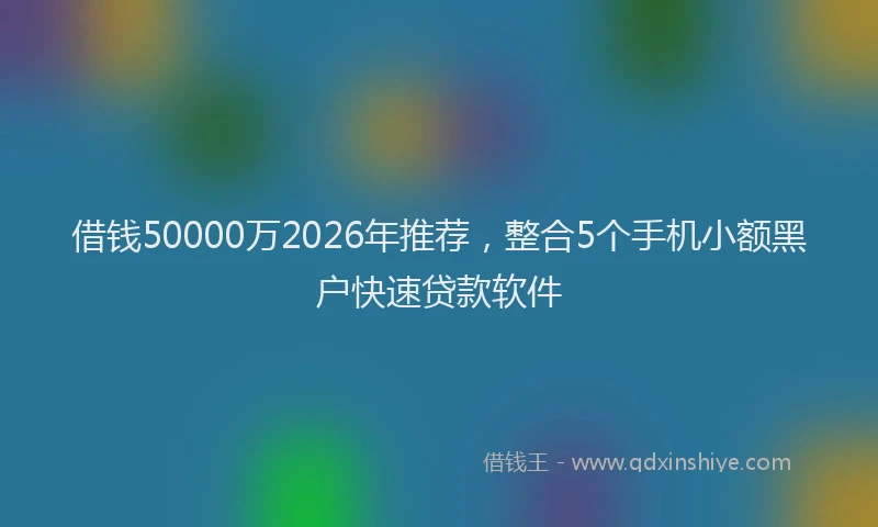 借钱50000万2026年推荐,整合5个手机小额黑户快速贷款软件