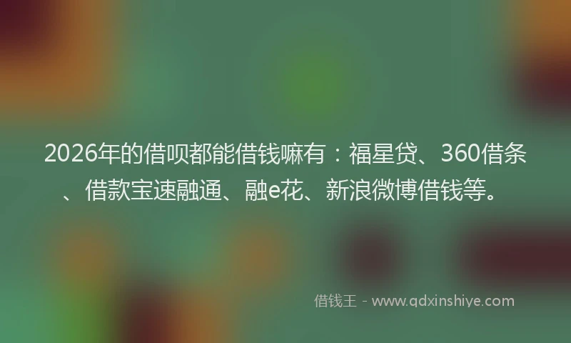 2026年的借呗都能借钱嘛有：福星贷、360借条、借款宝速融通、融e花、新浪微博借钱等。