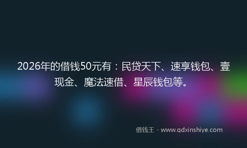 2026年的借钱50元有:民贷天下、速享钱包、壹现金、魔法速借、星辰钱包等。