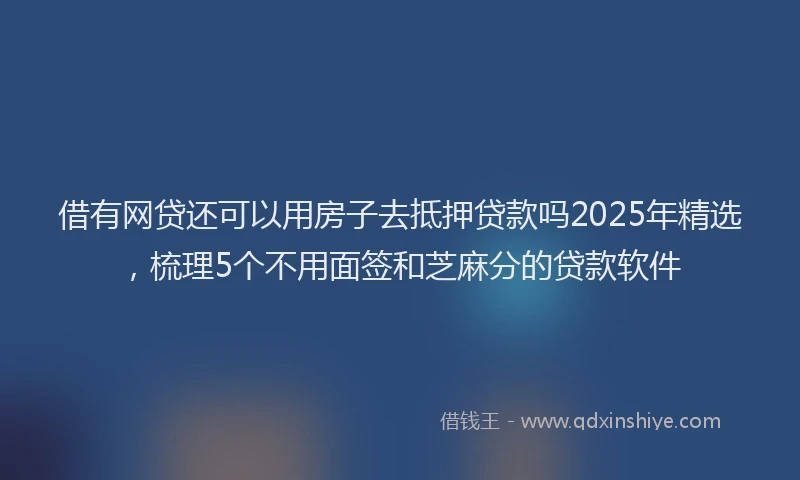 借有网贷还可以用房子去抵押贷款吗2025年精选，梳理5个不用面签和芝麻分的贷款软件