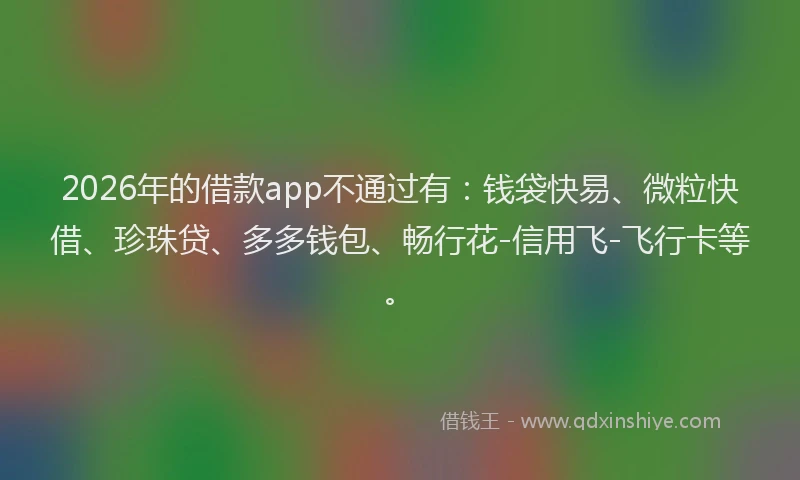 2026年的借款app不通过有：钱袋快易、微粒快借、珍珠贷、多多钱包、畅行花-信用飞-飞行卡等。