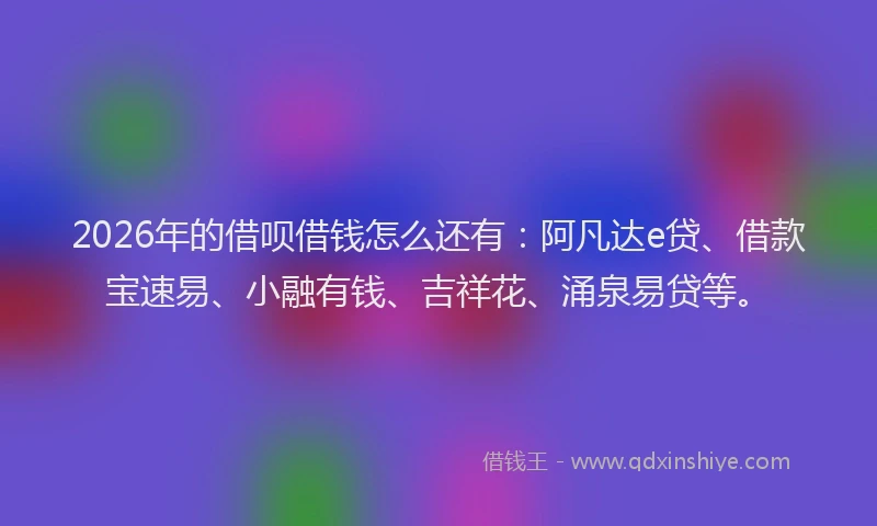 2026年的借呗借钱怎么还有：阿凡达e贷、借款宝速易、小融有钱、吉祥花、涌泉易贷等。